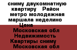 сниму двукомнатную квартиру › Район ­ метро молодежная,маршала неделино › Цена ­ 30 000 - Московская обл. Недвижимость » Квартиры сниму   . Московская обл.